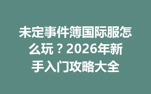 未定事件簿国际服怎么玩？2026年新手入门攻略大全 一