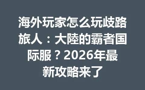 海外玩家怎么玩歧路旅人：大陸的霸者国际服？2026年最新攻略来了 一