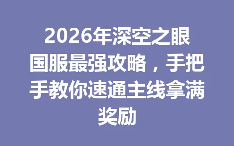 2026年深空之眼国服最强攻略,手把手教你速通主线拿满奖励 一