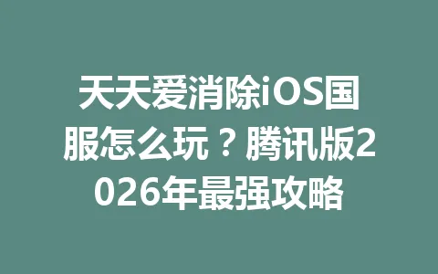 天天爱消除iOS国服怎么玩?腾讯版2026年最强攻略 一