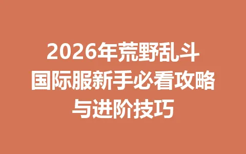2026年荒野乱斗国际服新手必看攻略与进阶技巧 一