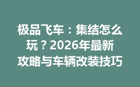 极品飞车：集结怎么玩？2026年最新攻略与车辆改装技巧 一
