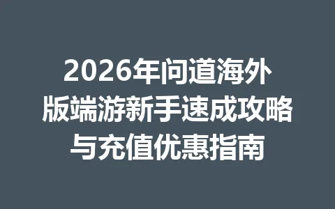 2026年问道海外版端游新手速成攻略与充值优惠指南 一
