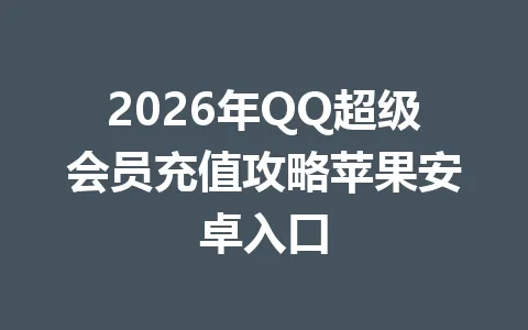 2026年QQ超级会员充值攻略苹果安卓入口 一