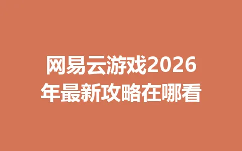网易云游戏2026年最新攻略在哪看 一