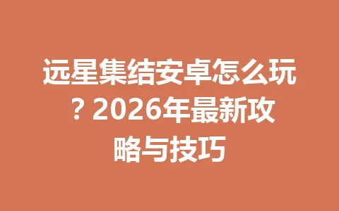 远星集结安卓怎么玩？2026年最新攻略与技巧 一