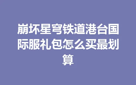 崩坏星穹铁道港台国际服礼包怎么买最划算 一