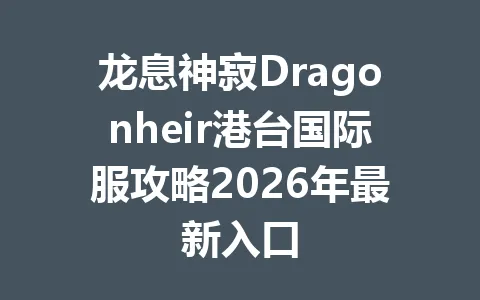 龙息神寂Dragonheir港台国际服攻略2026年最新入口 一