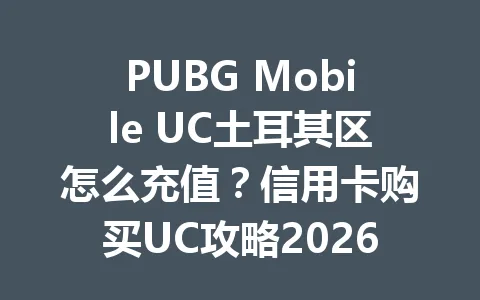 PUBG Mobile UC土耳其区怎么充值?信用卡购买UC攻略2026年 一