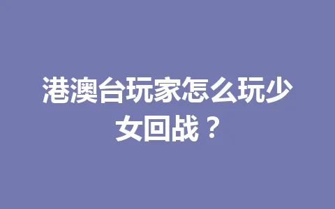 港澳台玩家怎么玩少女回战? 一