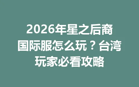 2026年星之后裔国际服怎么玩？台湾玩家必看攻略 一