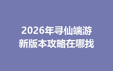 2026年寻仙端游新版本攻略在哪找 一