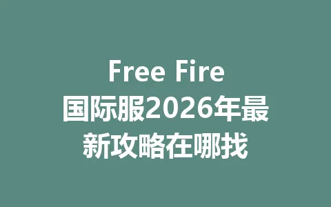 Free Fire国际服2026年最新攻略在哪找 一