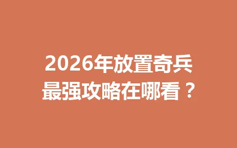 2026年放置奇兵最强攻略在哪看？ 一