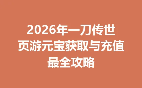 2026年一刀传世页游元宝获取与充值最全攻略 一