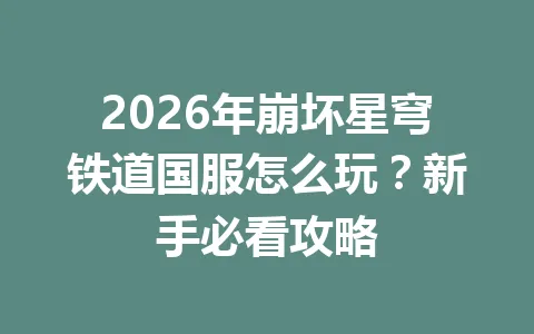 2026年崩坏星穹铁道国服怎么玩？新手必看攻略 一