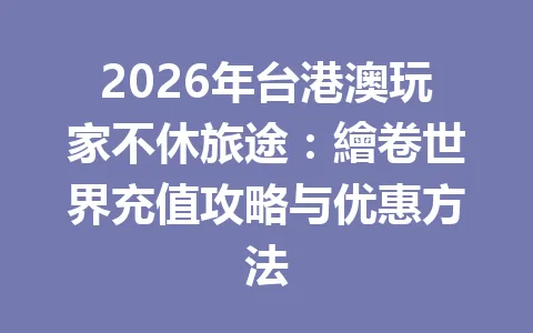 2026年台港澳玩家不休旅途：繪卷世界充值攻略与优惠方法 一