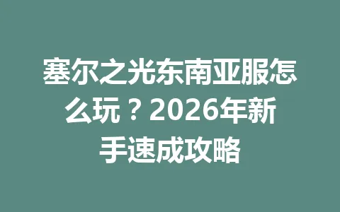 塞尔之光东南亚服怎么玩？2026年新手速成攻略 一