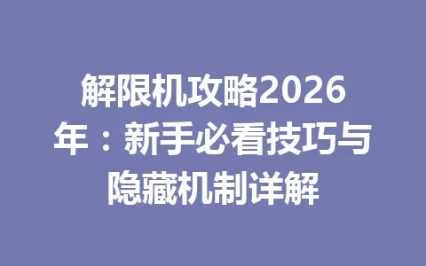 解限机攻略2026年：新手必看技巧与隐藏机制详解 一