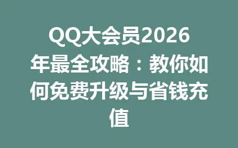 QQ大会员2026年最全攻略：教你如何免费升级与省钱充值 一