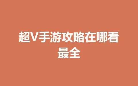 超V手游攻略在哪看最全 一