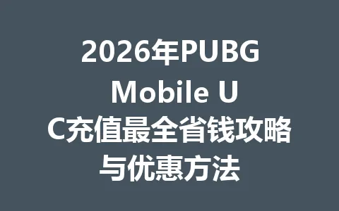 2026年PUBG Mobile UC充值最全省钱攻略与优惠方法 一