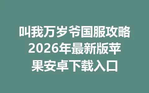 叫我万岁爷国服攻略2026年最新版苹果安卓下载入口 一