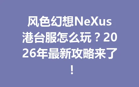 风色幻想NeXus港台服怎么玩？2026年最新攻略来了！ 一