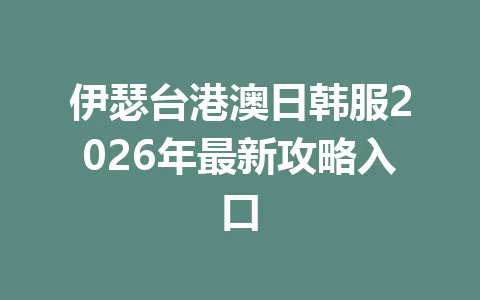 伊瑟台港澳日韩服2026年最新攻略入口 一