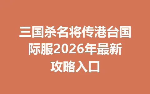 三国杀名将传港台国际服2026年最新攻略入口 一