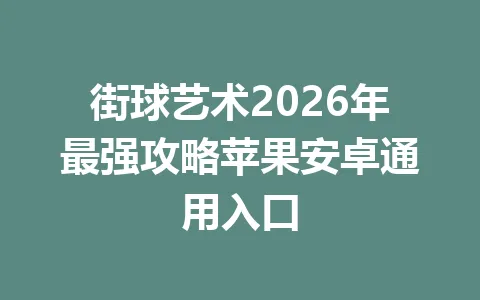 街球艺术2026年最强攻略苹果安卓通用入口 一