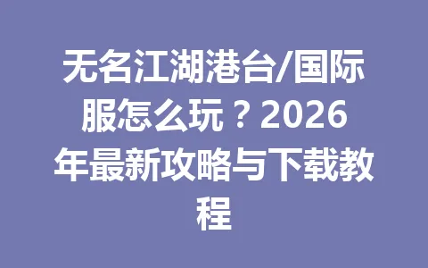 无名江湖港台/国际服怎么玩？2026年最新攻略与下载教程 一