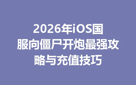 2026年iOS国服向僵尸开炮最强攻略与充值技巧 一