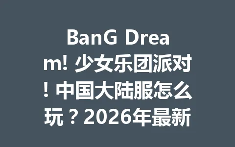 BanG Dream! 少女乐团派对! 中国大陆服怎么玩？2026年最新攻略 一