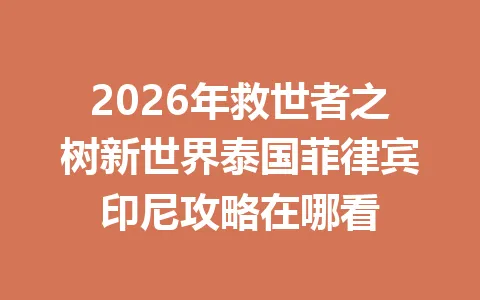 2026年救世者之树新世界泰国菲律宾印尼攻略在哪看 一