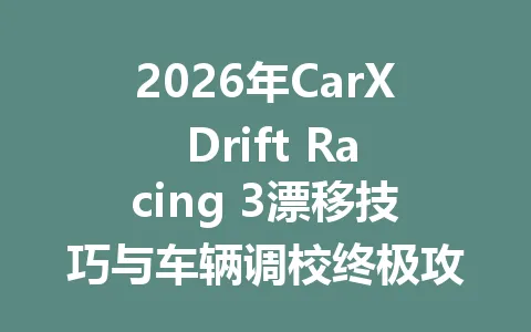 2026年CarX Drift Racing 3漂移技巧与车辆调校终极攻略 一
