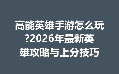 高能英雄手游怎么玩?2026年最新英雄攻略与上分技巧 一