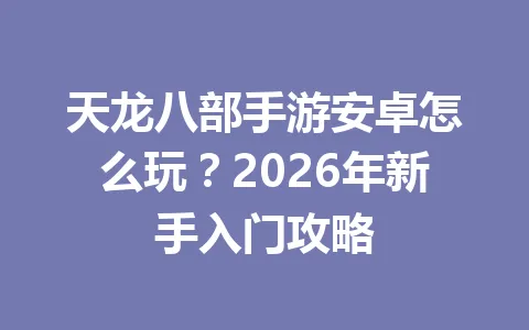 天龙八部手游安卓怎么玩？2026年新手入门攻略 一