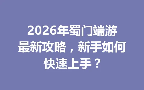 2026年蜀门端游最新攻略，新手如何快速上手？ 一