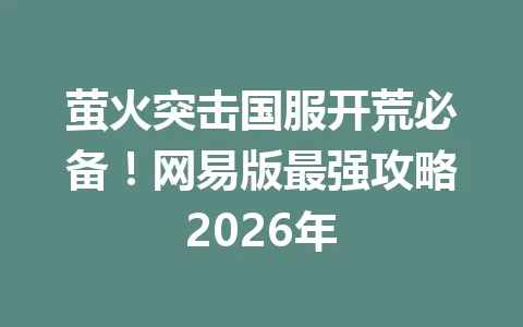 萤火突击国服开荒必备！网易版最强攻略2026年 一