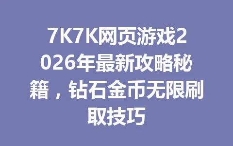 7K7K网页游戏2026年最新攻略秘籍，钻石金币无限刷取技巧 一