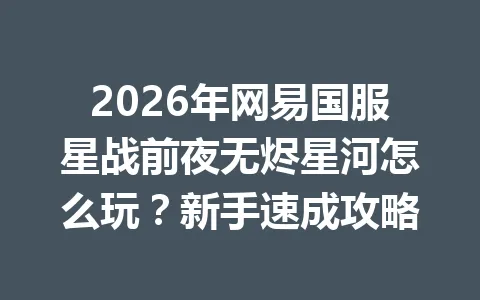 2026年网易国服星战前夜无烬星河怎么玩？新手速成攻略 一