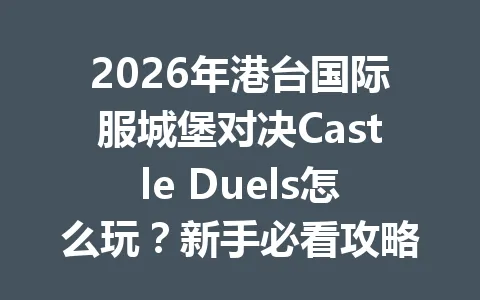 2026年港台国际服城堡对决Castle Duels怎么玩？新手必看攻略 一