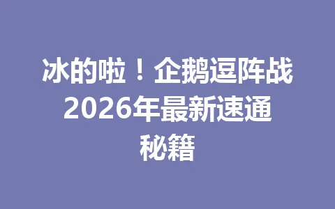 冰的啦！企鹅逗阵战2026年最新速通秘籍 一
