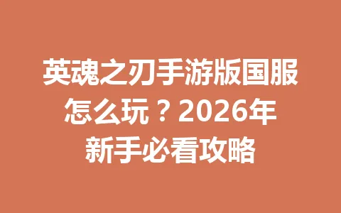 英魂之刃手游版国服怎么玩？2026年新手必看攻略 一