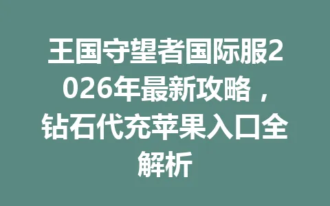 王国守望者国际服2026年最新攻略，钻石代充苹果入口全解析 一