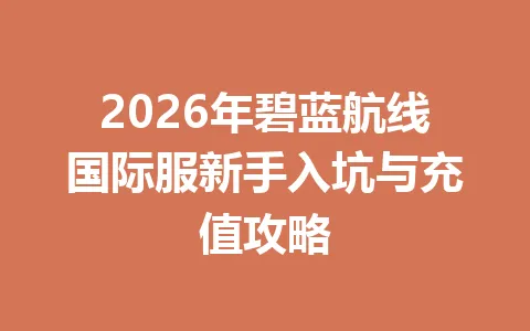 2026年碧蓝航线国际服新手入坑与充值攻略 一
