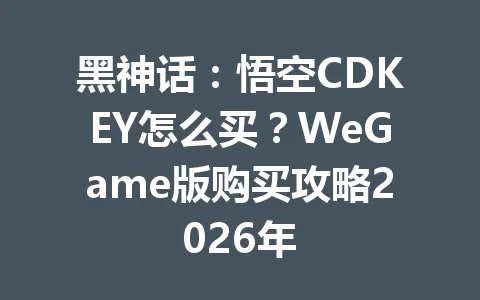 黑神话：悟空CDKEY怎么买？WeGame版购买攻略2026年 一