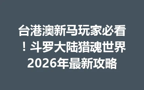 台港澳新马玩家必看！斗罗大陆猎魂世界2026年最新攻略 一