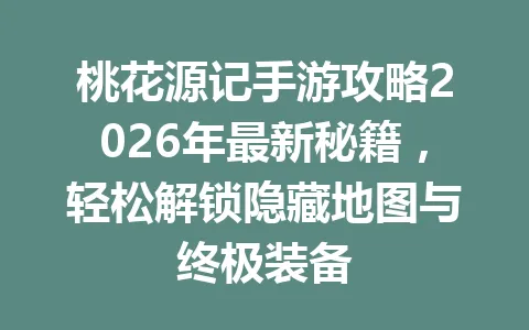 桃花源记手游攻略2026年最新秘籍，轻松解锁隐藏地图与终极装备 一